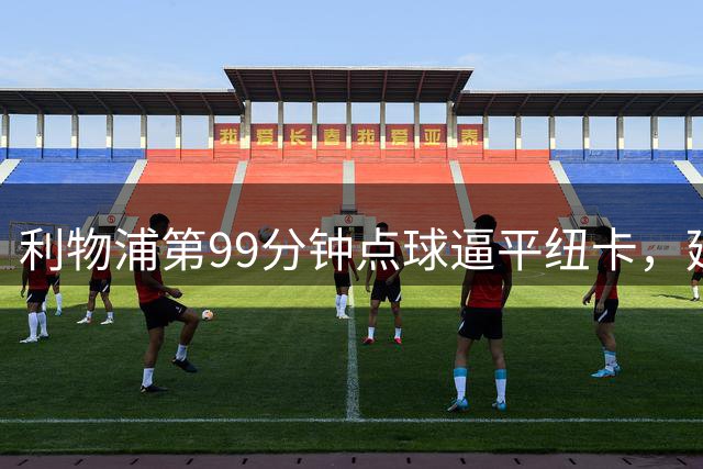 利物浦第99分钟点球逼平纽卡，延续20场不败纪录