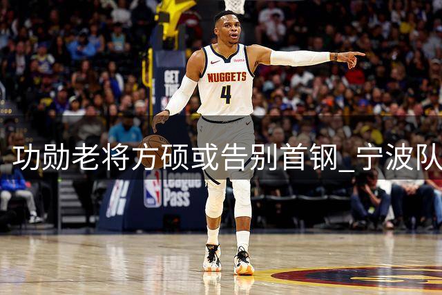 功勋老将方硕或告别首钢 宁波队成最可能归宿