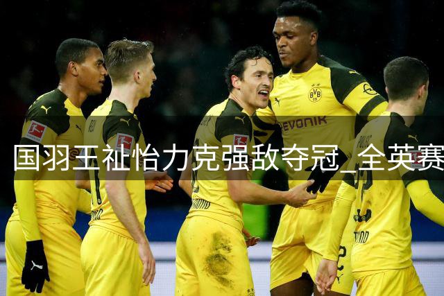 国羽王祉怡力克强敌夺冠 全英赛击败安洗莹再创佳绩