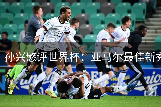 孙兴慜评世界杯：亚马尔最佳新秀 韩国表现令人失望