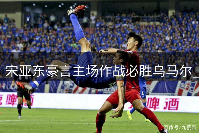 宋亚东豪言主场作战必胜乌马尔 剑指冠军挑战资格