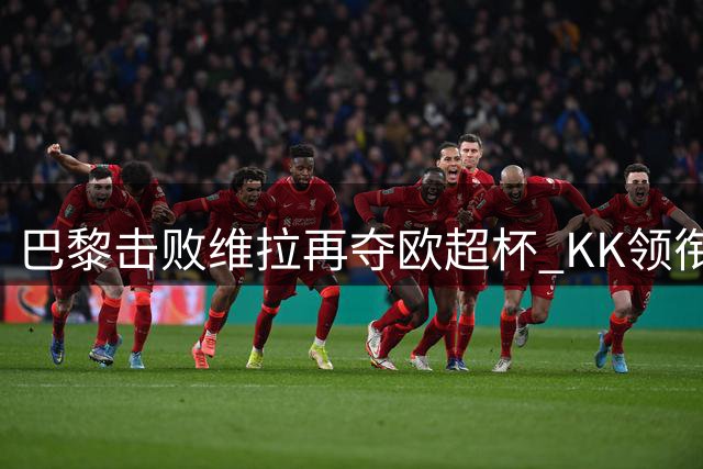 巴黎击败维拉再夺欧超杯 KK领衔首发阵容