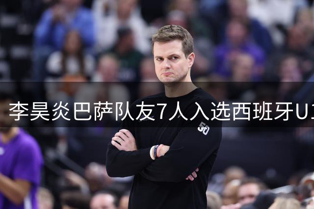 李昊炎巴萨队友7人入选西班牙U15 天赋获证实