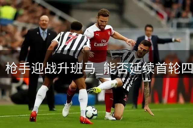 枪手迎战升班马 能否延续首轮四连胜纪录？