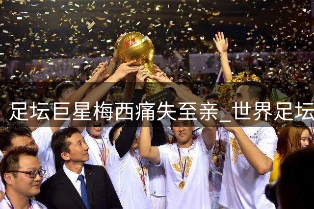 足坛巨星梅西痛失至亲 世界足坛集体沉默 网络却现丑陋一幕