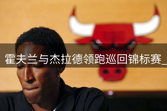霍夫兰与杰拉德领跑巡回锦标赛 舍夫勒紧追不舍