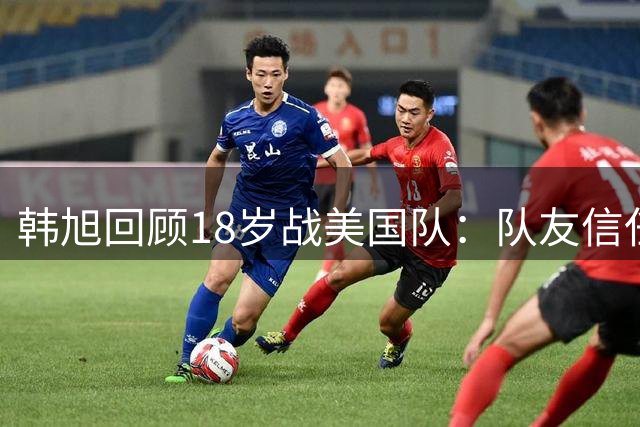 韩旭回顾18岁战美国队：队友信任成就20分表现