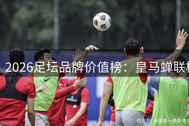 2026足坛品牌价值榜：皇马蝉联榜首 巴萨枪手紧随其后